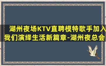 湖州夜场KTV直聘模特歌手加入我们演绎生活新篇章-湖州夜总会近期招聘高端场诚聘酒水服务员